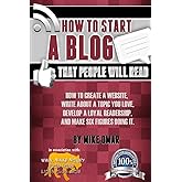 How to Start a Blog that People Will Read: How to create a website, write about a topic you love, develop a loyal readership,