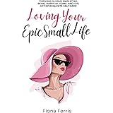 Loving Your Epic Small Life: Thriving in your own style, being happy at home, and the art of exquisite self-care