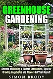Greenhouse Gardening: Secrets of Building a Perfect Greenhouse, Tips for Growing Vegetables and Flowers All Year Round! (Homesteading & Greenhouse Gardening)