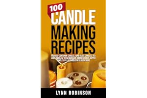 100 Candle Making Recipes: Marbled Container Candles, Wine Glass Candles, Tea Light Candles, Votive Candles, Ombre Candles, D