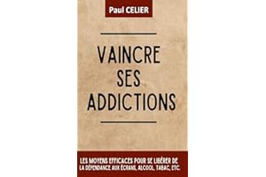 Vaincre ses addictions: Les moyens efficaces pour se libérer de la dépendance aux écrans, alcool, tabac, etc. (French Edition