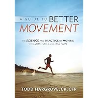 A Guide to Better Movement: The Science and Practice of Moving With More Skill And Less Pain