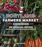 Portland Farmers Market Cookbook: 100 Seasonal Recipes and Stories that Celebrate Local Food and People by Ellen Jackson