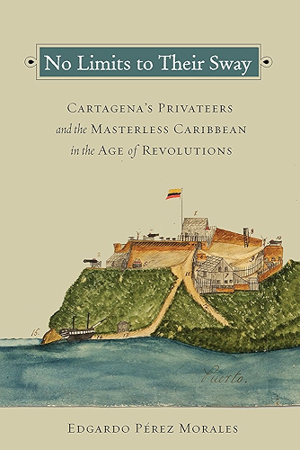 Download No Limits to Their Sway: Cartagena's Privateers and the Masterless Caribbean in the Age of Revolutions (English Edition) PDF