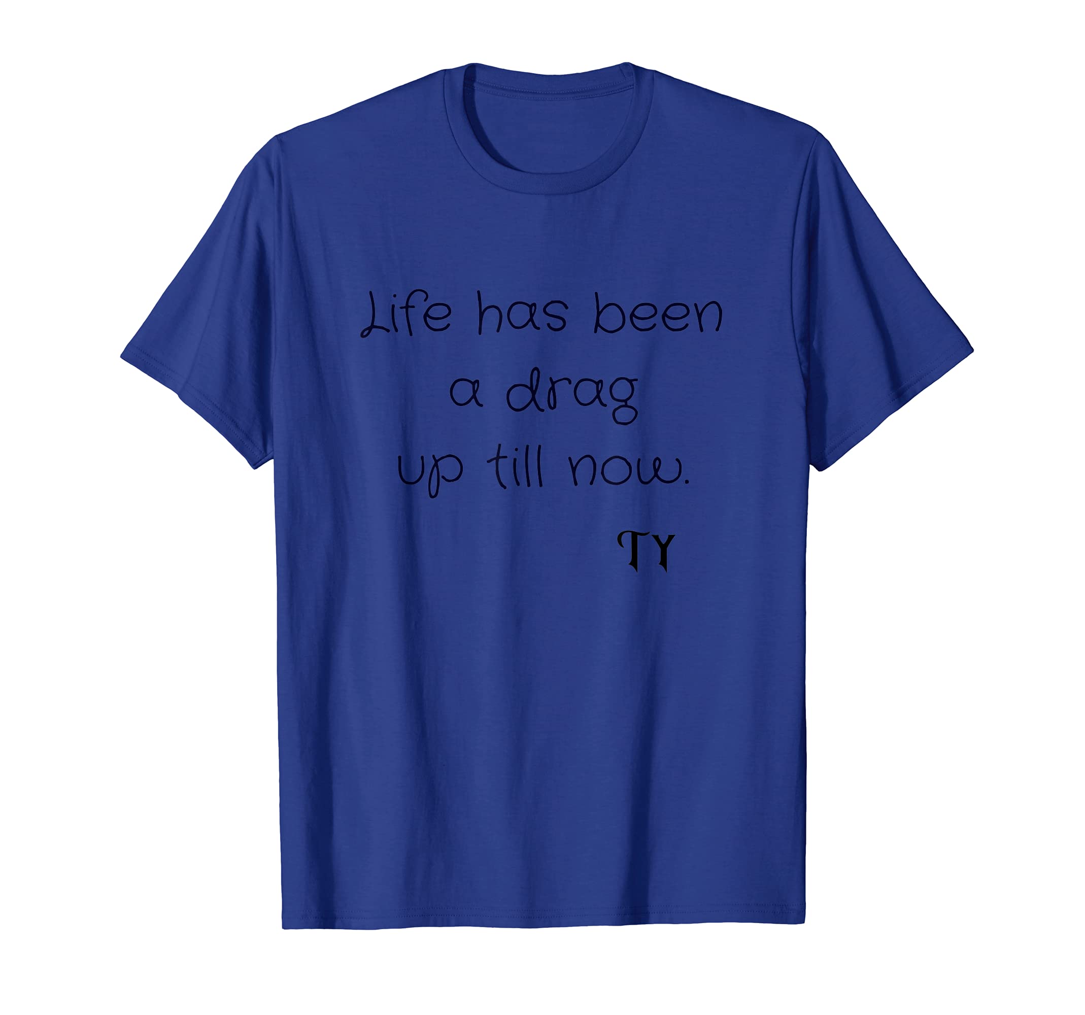 Life has been a drag up till now. TY (Thank You) T-Shirt