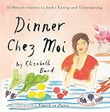 Dinner Chez Moi: 50 French Secrets to Joyful Eating and Entertaining