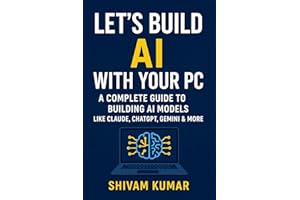 Let’s Build AI With Your PC: A Complete Guide to Building AI Models Like Claude, ChatGPT, Gemini & More