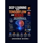 Deep Learning with TensorFlow and Keras: From Fundamentals to Advanced Architectures: Master Neural Networks, CNNs, RNNs, GANs &amp; Transfer Learning with Real Projects