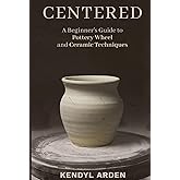Centered: A Beginner’s Guide to Pottery Wheel and Ceramic Techniques