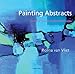 Painting Abstracts: Ideas, Projects and Techniques by Rolina Van Vliet