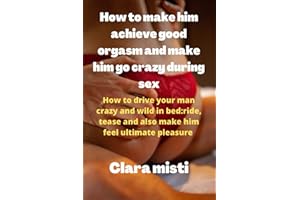 How to make him achieve good orgasms and make him go crazy during sex: How to drive your man crazy and wild in bed: ride, tease and also make him feel ultimate pleasure