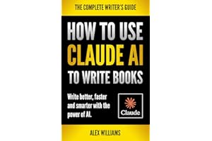 HOW TO USE CLAUDE TO WRITE BOOKS: Write Better, Faster and Smarter with the Power of AI: A Complete Guide to Using Claude AI 