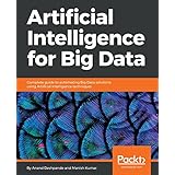 Artificial Intelligence for Big Data: Complete guide to automating Big Data solutions using Artificial Intelligence techniques