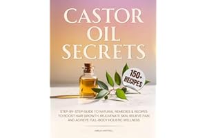 Castor Oil Secrets: Natural Remedies and Recipes to Boost Hair Growth, Rejuvenate Skin, Relieve Pain & Achieve Full-Body Holistic Wellness