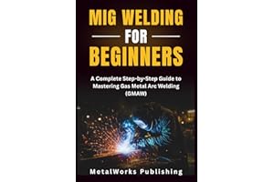 MIG Welding for Beginners: A Complete Step-by-Step Guide to Mastering Gas Metal Arc Welding (GMAW) (The Beginner's Welding Series)