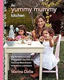 The Yummy Mummy Kitchen: 100 Effortless and Irresistible Recipes to Nourish Your Family with Style and Grace by Marina Delio