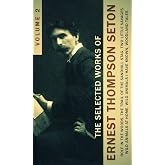 The Selected Works of Ernest Thompson Seton, Vol. 2 (illustrated): Rolf In The Woods, The Trail Of The Sandhill Stag, Two Little Savages, Wild Animals ... Wild Animals I Have Known, Woodland Tale