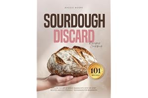 Sourdough 101 Discard Recipes Cookbook: Explore the Art of Bread Baking with Step-By-Step and Eco-Friendly Techniques for Beginners (Mastering Sourdough)