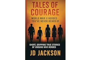 Tales of Courage: WWII Heroes You've Never Heard Of: Short, Gripping True Stories of Unsung WWII Heroes