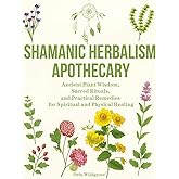 Shamanic Herbalism Apothecary: Ancient Plant Wisdom, Sacred Rituals, and Practical Remedies for Spiritual and Physical Healing