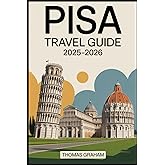 Pisa Travel Guide 2025–2026: Explore the Leaning Tower, Piazza dei Miracoli, Pisa Cathedral, Baptistery, Camposanto, and the Arno River Walks with ... and Local Secrets for First-Time Travelers