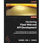 Mastering Flask Web and API Development: Build and deploy production-ready Flask apps seamlessly across web, APIs, and mobile platforms