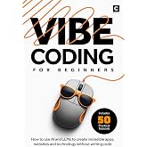 Vibe Coding for Beginners: How to use AI and LLMs to create apps, websites and amazing technology without writing code (AI Coding)