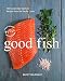 Good Fish: 100 Sustainable Seafood Recipes from the Pacific Coast by