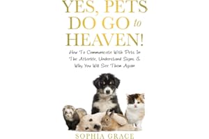 Yes, Pets Do Go To Heaven!: How To Communicate With Pets In The Afterlife, Understand Signs & Why You Will See Them Again