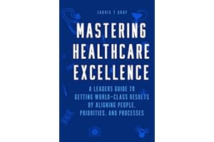 MASTERING HEALTHCARE EXCELLENCE: A Leaders Guide to Getting World-Class Results By Aligning People, Priorities, and Processes