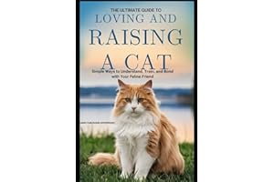 THE ULTIMATE GUIDE TO LOVING AND RAISING A CAT: SIMPLE WAYS TO UNDERSTAND, TRAIN, AND BOND WITH YOUR FELINE FRIEND