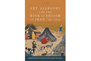 Art, Allegory and the Rise of Shi’ism in Iran, 1487-1565 (Edinburgh Studies in Classical Islamic History and Culture)