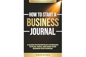 How to Start a Business Journal: A Guided Entrepreneur’s Workbook to Plan, Track, and Grow Your Business with Purpose (BUSINESS BASICS MADE SIMPLE)