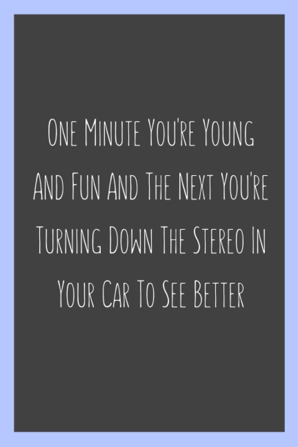 One Minute You're Young And Fun And The Next You're Turning Down The Stereo In Your Car To See Better: 120 Pages Lined Journal Funny Notebook ... Gag Gift ideas, Secret Santa, Christmas