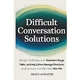 Difficult Conversation Solutions: Simple Techniques to Transform Tough Talks, Actively Listen, Manage Emotions, and Turn any Conflict into Win-Win