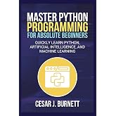 MASTER PYTHON PROGRAMMING FOR ABSOLUTE BEGINNERS: Quickly Learn Python, Artificial Intelligence, and Machine Learning (The Tech Builders Guide)