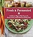 Fresh & Fermented: 85 Delicious Ways to Make Fermented Carrots, Kraut, and Kimchi Part of Every Meal by