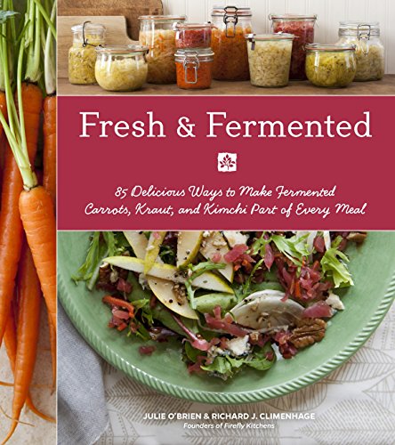 Fresh & Fermented: 85 Delicious Ways to Make Fermented Carrots, Kraut, and Kimchi Part of Every Meal by Julie O'Brien, Richard J. Climenhage
