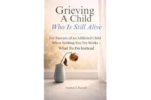 Grieving A Child Who Is Still Alive: For Parents of an Addicted Child — When Nothing You Try Works - What to do Instead