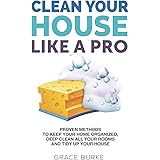 Clean Your House Like a Pro: Proven Methods To Keep Your Home Organized, Deep Clean All Your Rooms & Tidy Up Your House (Home