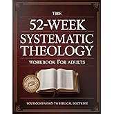 The 52-Week Systematic Theology Workbook for Adults - Your Companion to Biblical Doctrine: Weekly Foundations and Daily Discipline to Ground Your Faith, Grow in Grace, and Turn Doctrine into Doxology