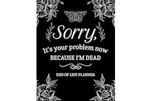 Sorry, It’s Your Problem Now, Because I'm Dead: My Final Wishes End of Life Planner - A Simple Death Organizer to Provide Everything Your Loved Ones Need to Know in Case You Die