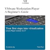 VMware Workstation Player: A Beginner's Guide: Your first steps into virtualization