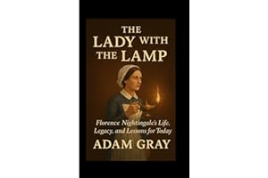 The Lady with the Lamp: Florence Nightingale’s Life, Legacy, and Lessons for Today”