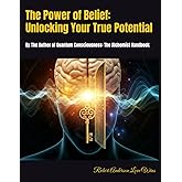 The Power of Belief: Unlocking Your True Potential: By The Author of Quantum Consciousness: The Alchemist Handbook (Be The Change: Empowering Global Transformation)