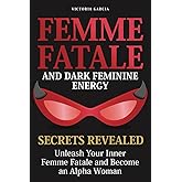 Femme Fatale and Dark Feminine Energy - Secrets Revealed: Unleash Your Inner Femme Fatale and Become an Alpha Woman | Manifesting & Positive Affirmations Included