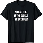 So Far This Is The Oldest I've Ever Been - T-Shirt