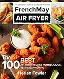 The Ultimate Unofficial Cookbook for Your FrenchMay Air Fryer: The 100 Best Air Fryer Recipes for Delicious yet Healthy Living by 