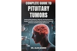 COMPLETE GUIDE TO PITUITARY TUMORS: Understanding Symptoms, Diagnosis, Post-Treatment Care, Surgical Procedures, And Recovery
