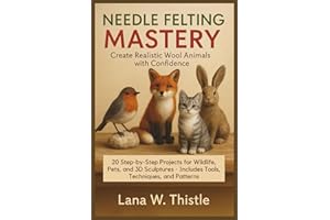 Needle Felting Mastery: Create Realistic Wool Animals with Confidence: 20 Step-by-Step Projects for Wildlife, Pets, and 3D Sc
